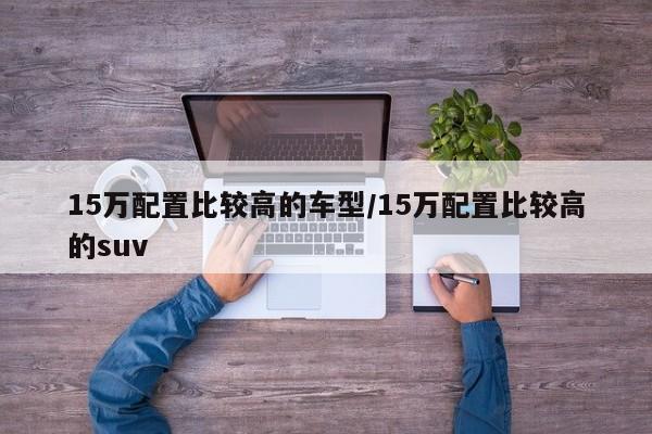 15万配置比较高的车型/15万配置比较高的suv