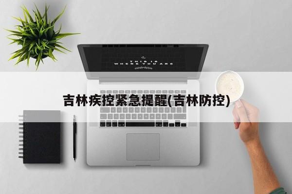 吉林疾控紧急提醒(吉林防控)