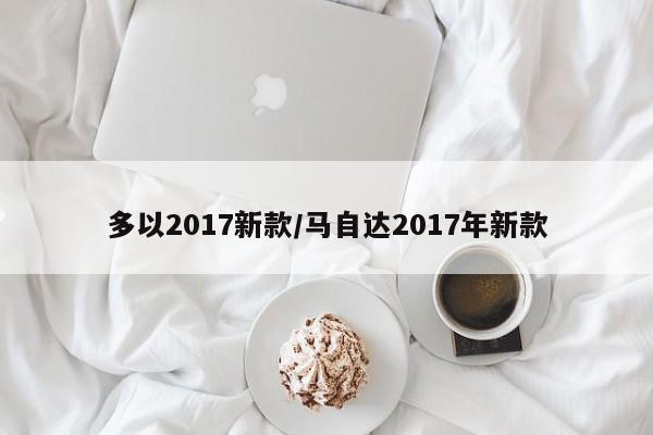 多以2017新款/马自达2017年新款