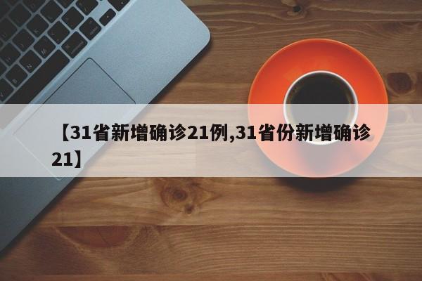 【31省新增确诊21例,31省份新增确诊21】