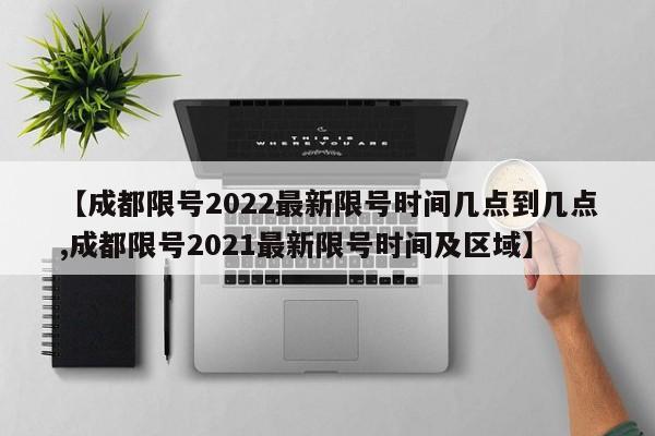 【成都限号2022最新限号时间几点到几点,成都限号2021最新限号时间及区域】
