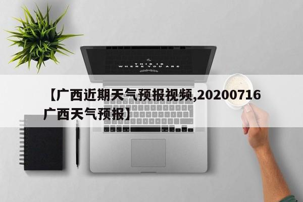 【广西近期天气预报视频,20200716广西天气预报】