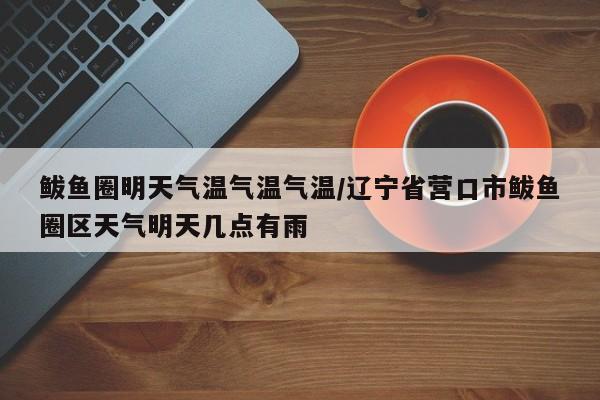 鲅鱼圈明天气温气温气温/辽宁省营口市鲅鱼圈区天气明天几点有雨