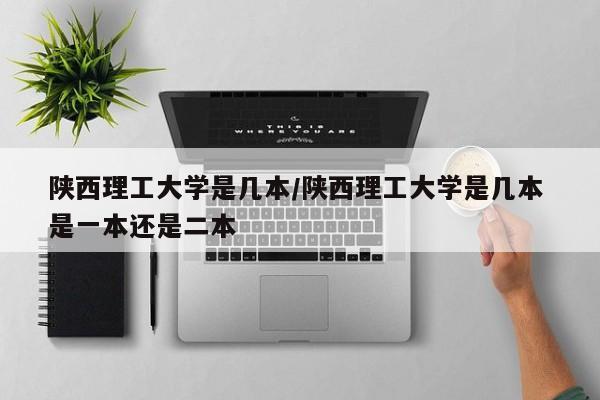 陕西理工大学是几本/陕西理工大学是几本 是一本还是二本