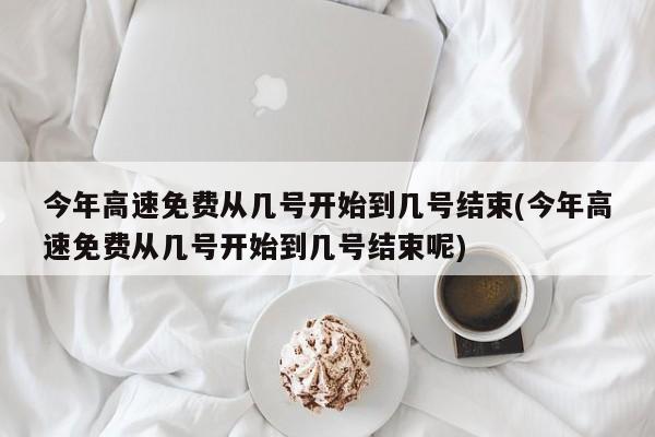 今年高速免费从几号开始到几号结束(今年高速免费从几号开始到几号结束呢)