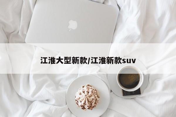 江淮大型新款/江淮新款suv
