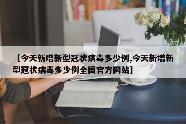 【今天新增新型冠状病毒多少例,今天新增新型冠状病毒多少例全国官方网站】
