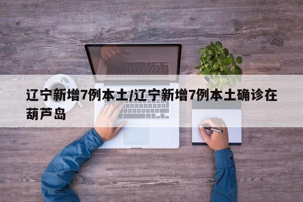 辽宁新增7例本土/辽宁新增7例本土确诊在葫芦岛
