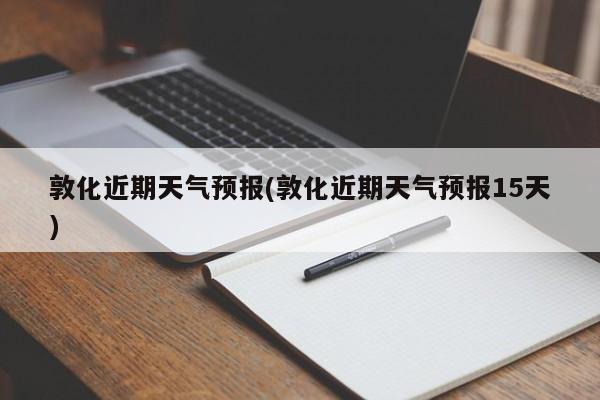 敦化近期天气预报(敦化近期天气预报15天)