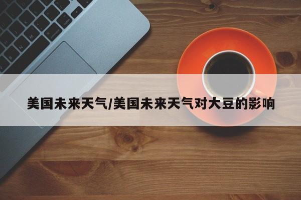 美国未来天气/美国未来天气对大豆的影响