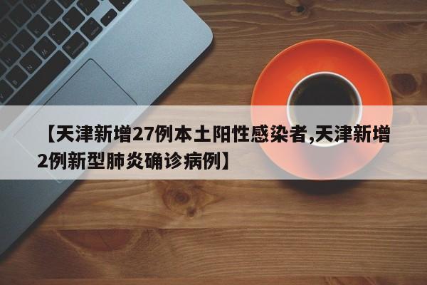 【天津新增27例本土阳性感染者,天津新增2例新型肺炎确诊病例】