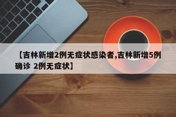 【吉林新增2例无症状感染者,吉林新增5例确诊 2例无症状】