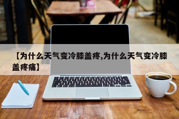 【为什么天气变冷膝盖疼,为什么天气变冷膝盖疼痛】