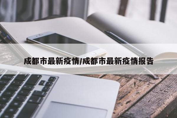 成都市最新疫情/成都市最新疫情报告