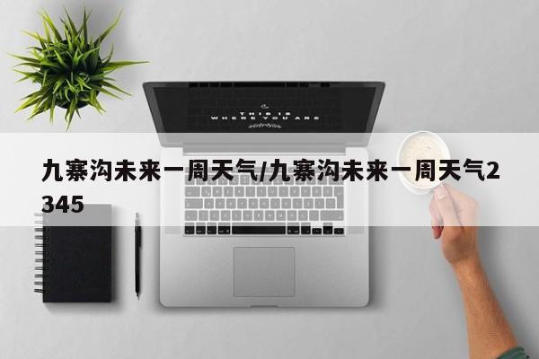 九寨沟未来一周天气/九寨沟未来一周天气2345