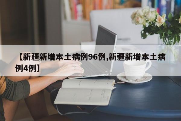 【新疆新增本土病例96例,新疆新增本土病例4例】