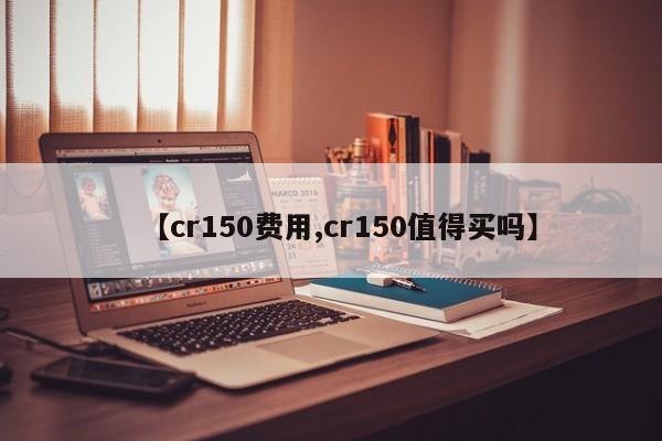 【cr150费用,cr150值得买吗】