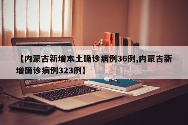 【内蒙古新增本土确诊病例36例,内蒙古新增确诊病例323例】
