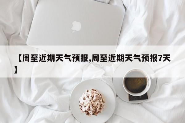 【周至近期天气预报,周至近期天气预报7天】