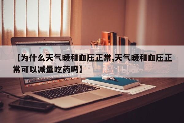 【为什么天气暖和血压正常,天气暖和血压正常可以减量吃药吗】
