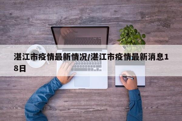 湛江市疫情最新情况/湛江市疫情最新消息18日