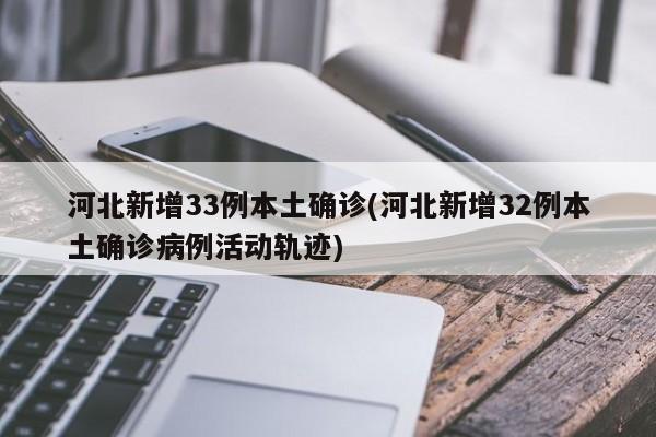 河北新增33例本土确诊(河北新增32例本土确诊病例活动轨迹)