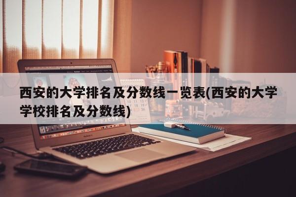 西安的大学排名及分数线一览表(西安的大学学校排名及分数线)