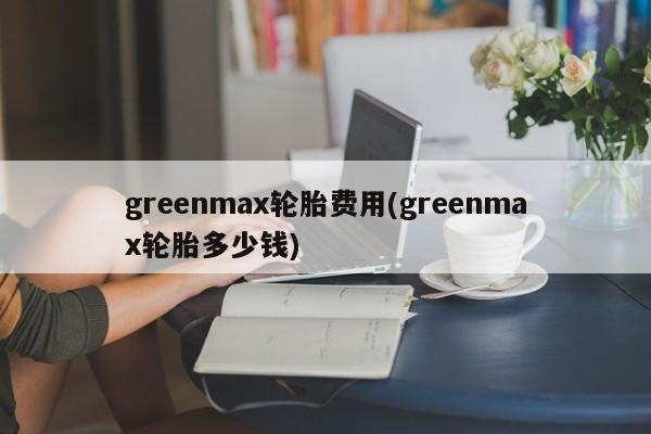 greenmax轮胎费用(greenmax轮胎多少钱)