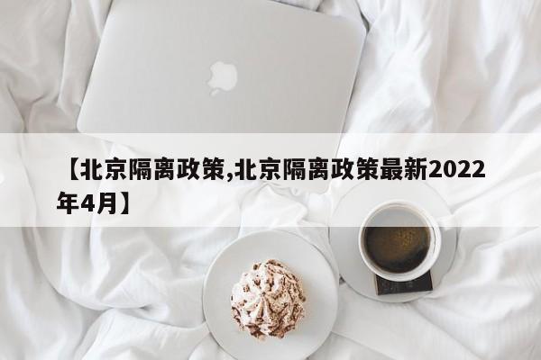【北京隔离政策,北京隔离政策最新2022年4月】