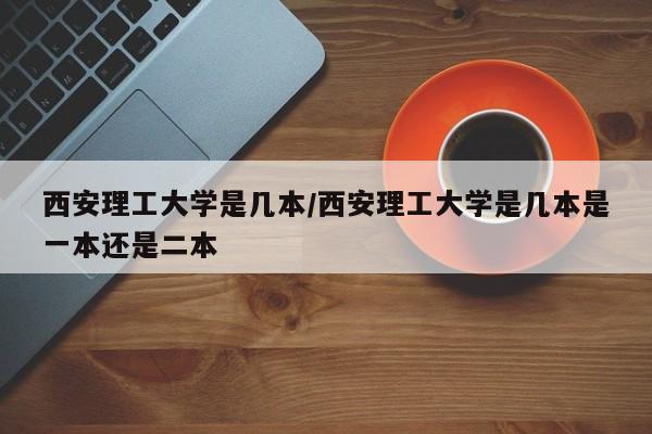 西安理工大学是几本/西安理工大学是几本是一本还是二本