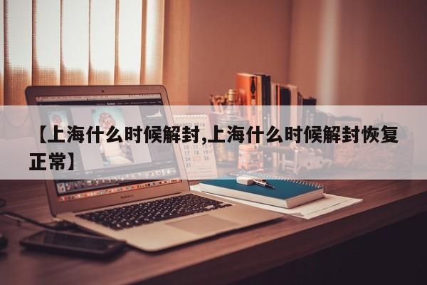 【上海什么时候解封,上海什么时候解封恢复正常】