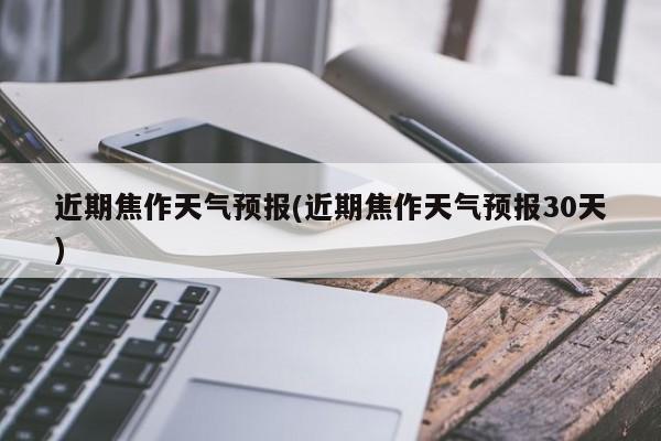 近期焦作天气预报(近期焦作天气预报30天)