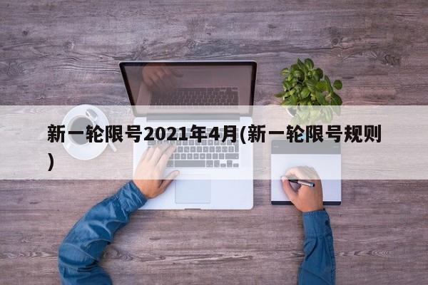 新一轮限号2021年4月(新一轮限号规则)