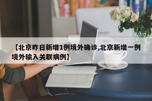 【北京昨日新增1例境外确诊,北京新增一例境外输入关联病例】