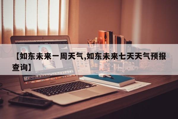 【如东未来一周天气,如东未来七天天气预报查询】