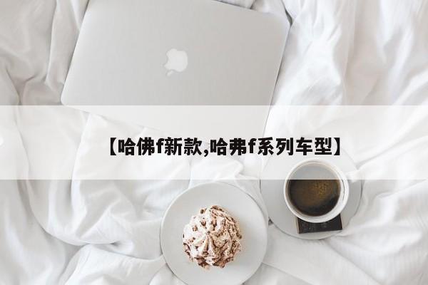 【哈佛f新款,哈弗f系列车型】