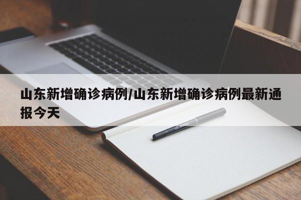 山东新增确诊病例/山东新增确诊病例最新通报今天