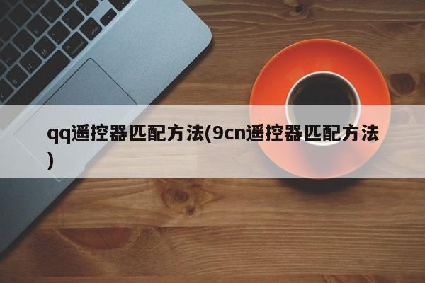 qq遥控器匹配方法(9cn遥控器匹配方法)