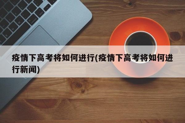 疫情下高考将如何进行(疫情下高考将如何进行新闻)