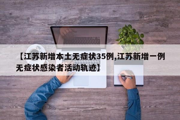 【江苏新增本土无症状35例,江苏新增一例无症状感染者活动轨迹】