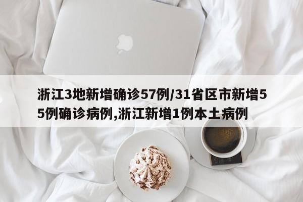 浙江3地新增确诊57例/31省区市新增55例确诊病例,浙江新增1例本土病例