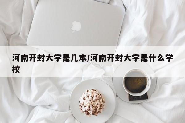 河南开封大学是几本/河南开封大学是什么学校