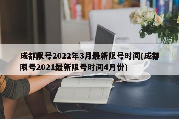 成都限号2022年3月最新限号时间(成都限号2021最新限号时间4月份)