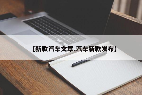 【新款汽车文章,汽车新款发布】