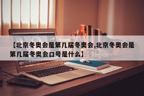 【北京冬奥会是第几届冬奥会,北京冬奥会是第几届冬奥会口号是什么】