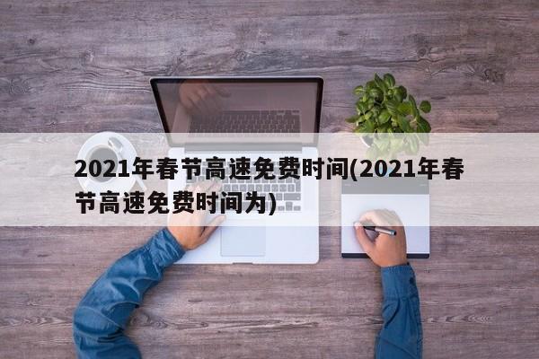 2021年春节高速免费时间(2021年春节高速免费时间为)