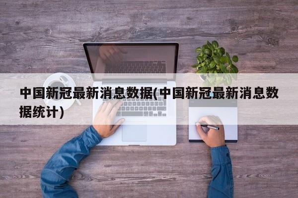 中国新冠最新消息数据(中国新冠最新消息数据统计)