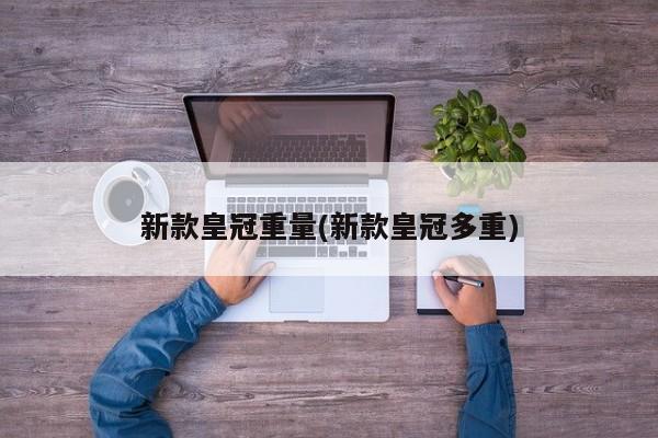 新款皇冠重量(新款皇冠多重)