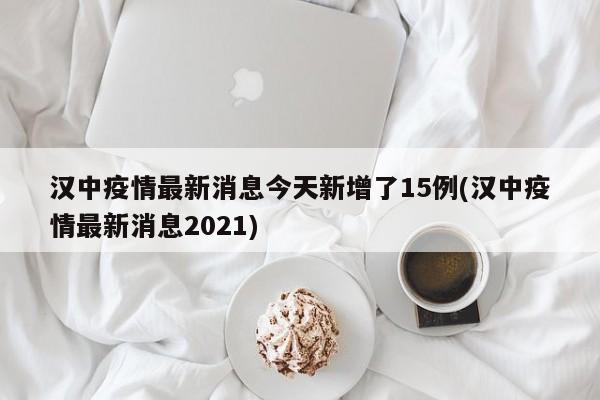 汉中疫情最新消息今天新增了15例(汉中疫情最新消息2021)
