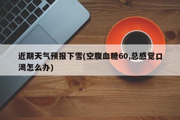 近期天气预报下雪(空腹血糖60,总感觉口渴怎么办)